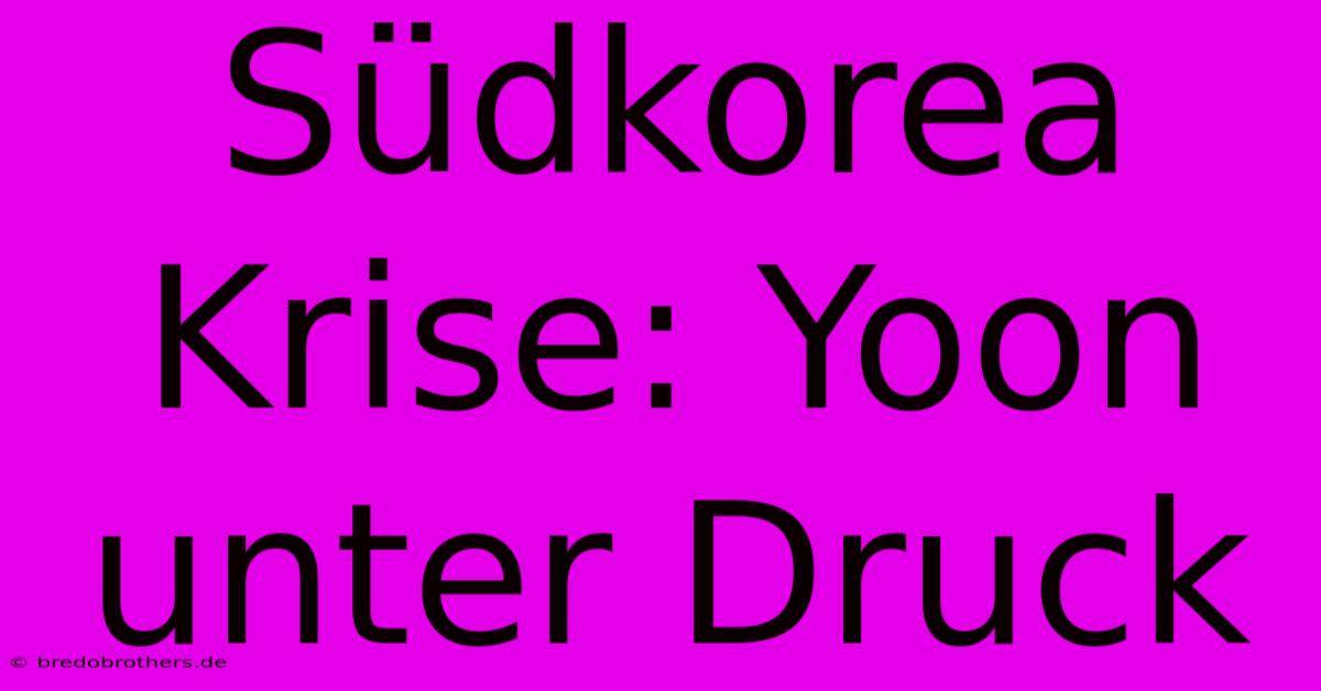 Südkorea Krise: Yoon Unter Druck