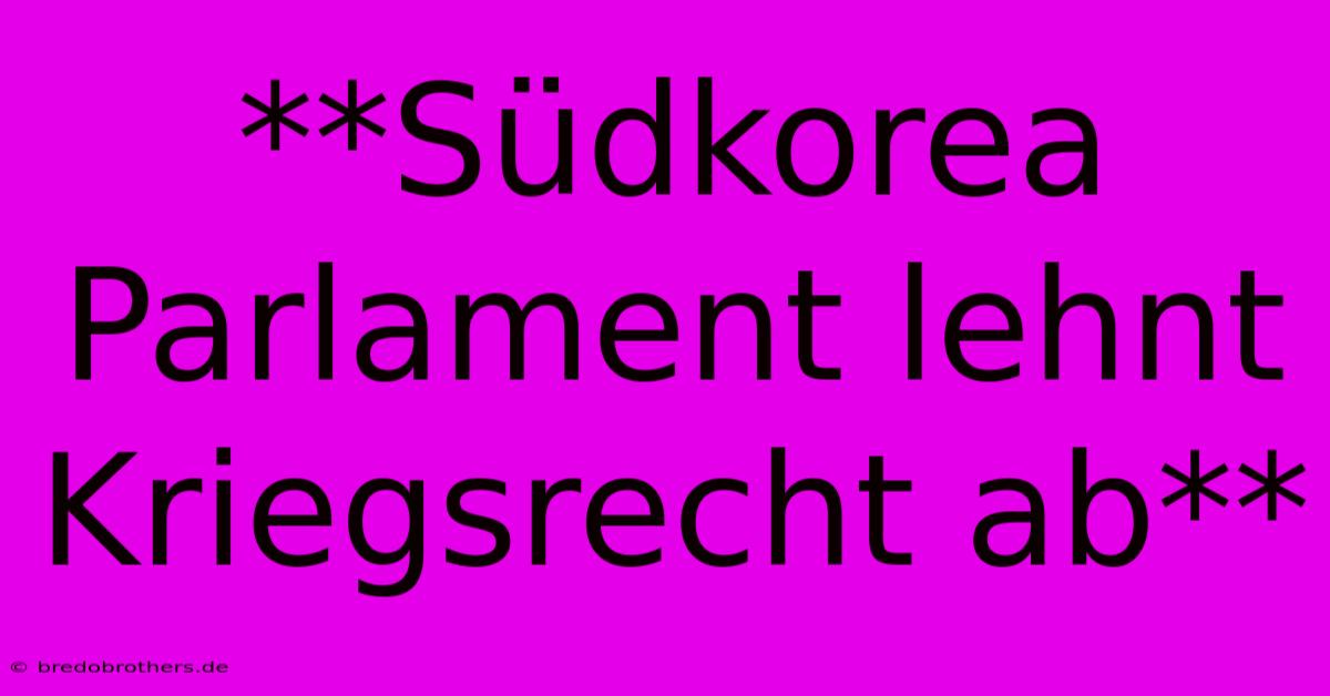 **Südkorea Parlament Lehnt Kriegsrecht Ab**