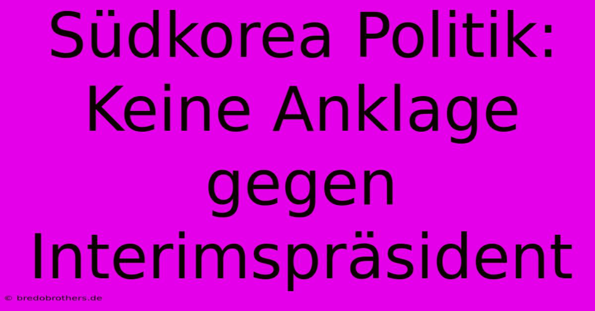 Südkorea Politik: Keine Anklage Gegen Interimspräsident