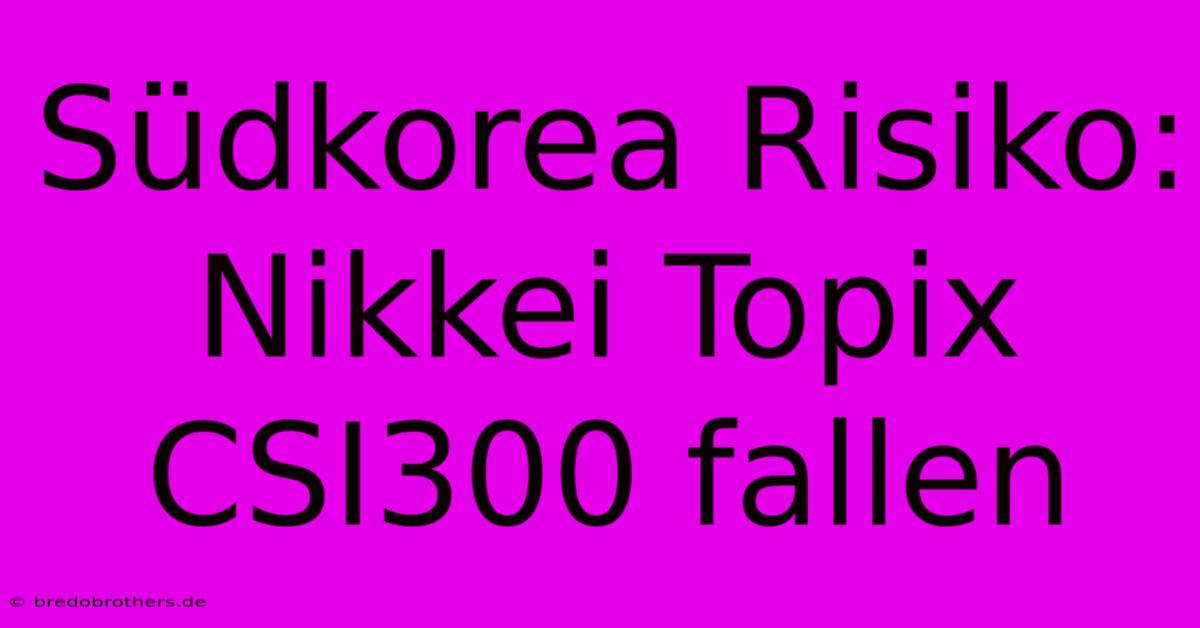 Südkorea Risiko:  Nikkei Topix CSI300 Fallen