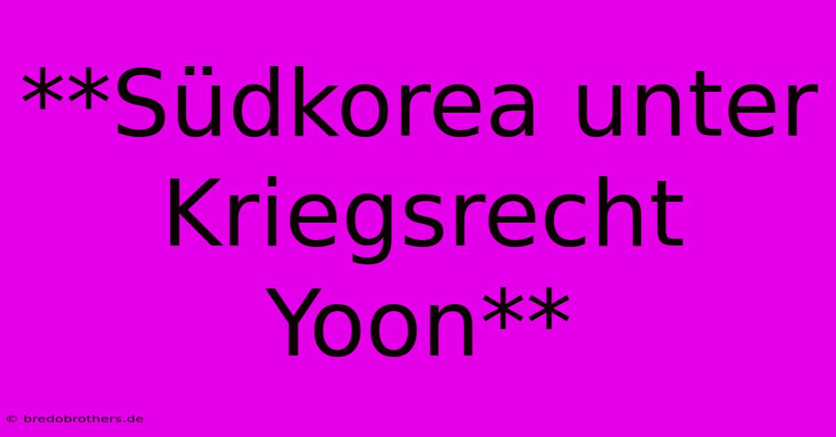 **Südkorea Unter Kriegsrecht Yoon**