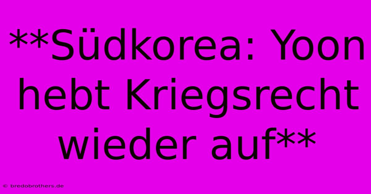 **Südkorea: Yoon Hebt Kriegsrecht Wieder Auf**