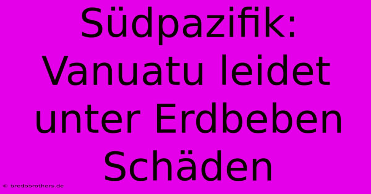 Südpazifik: Vanuatu Leidet Unter Erdbeben Schäden