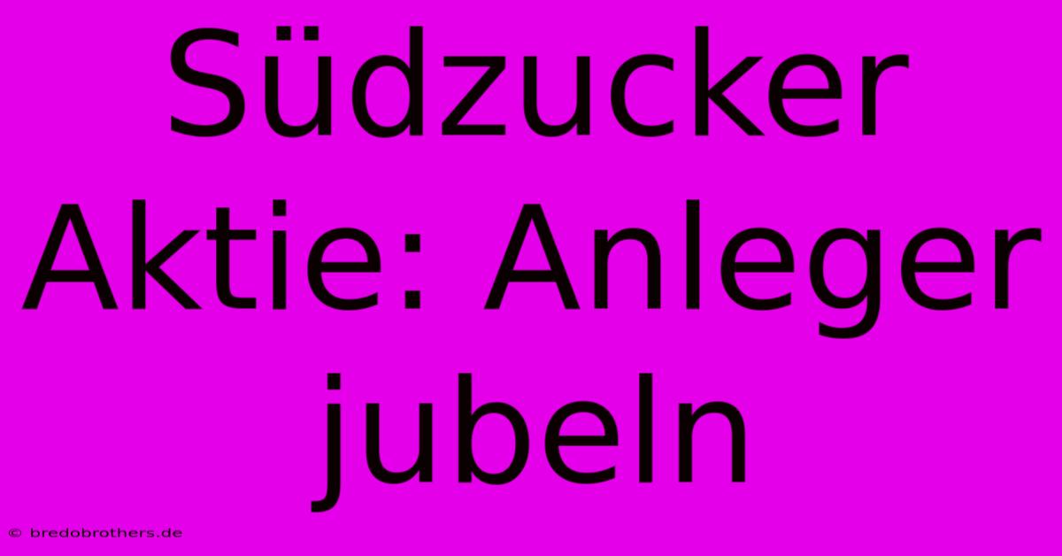 Südzucker Aktie: Anleger Jubeln