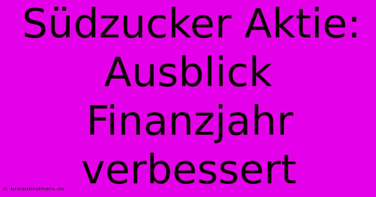 Südzucker Aktie: Ausblick Finanzjahr Verbessert