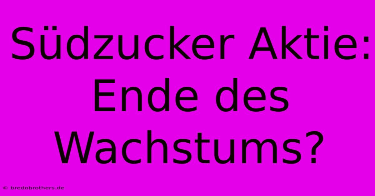 Südzucker Aktie: Ende Des Wachstums?