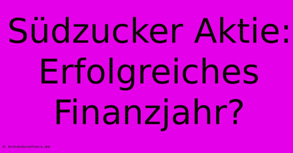 Südzucker Aktie:  Erfolgreiches Finanzjahr?