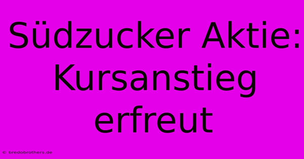 Südzucker Aktie: Kursanstieg Erfreut