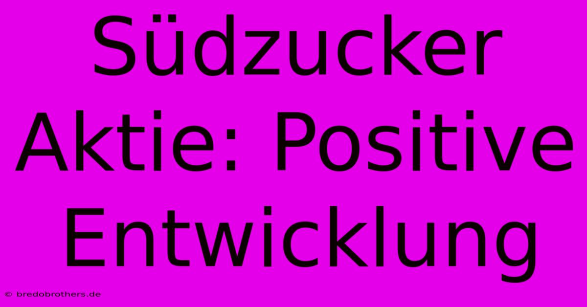 Südzucker Aktie: Positive Entwicklung