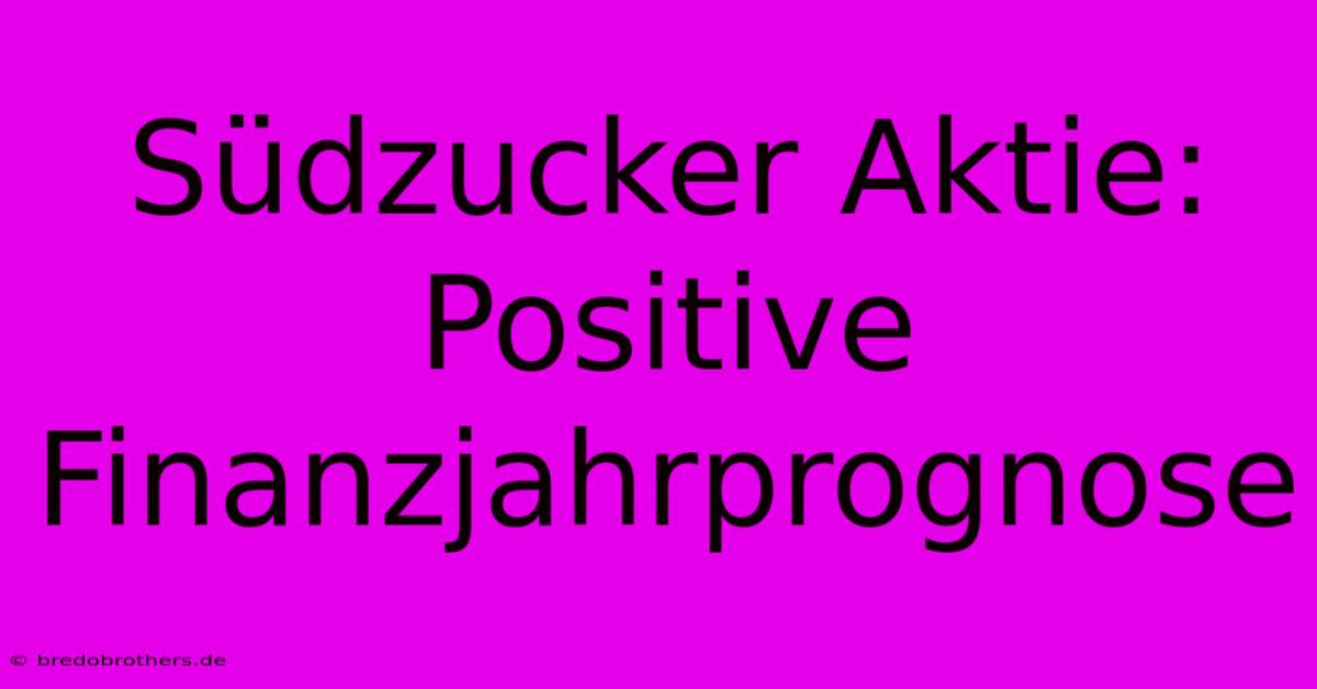 Südzucker Aktie: Positive Finanzjahrprognose