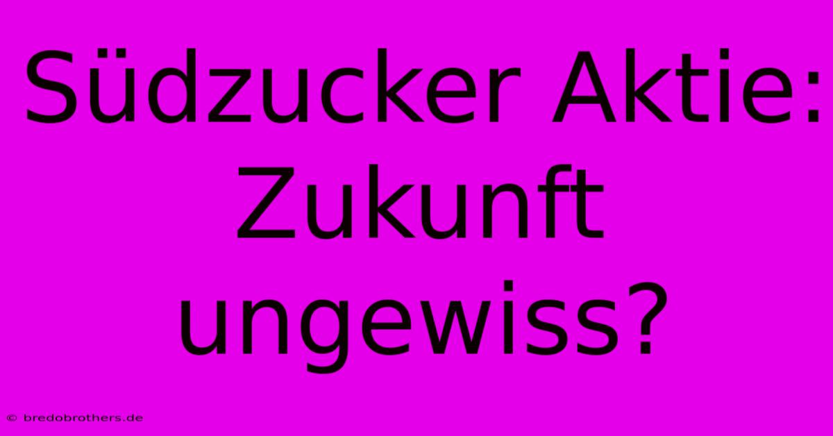 Südzucker Aktie:  Zukunft Ungewiss?