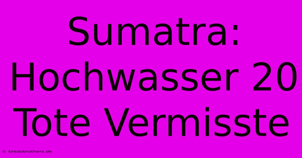 Sumatra: Hochwasser 20 Tote Vermisste