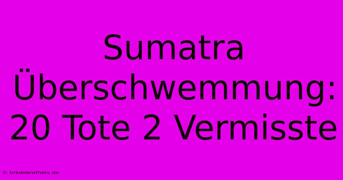 Sumatra Überschwemmung: 20 Tote 2 Vermisste