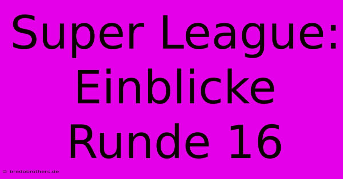 Super League: Einblicke Runde 16