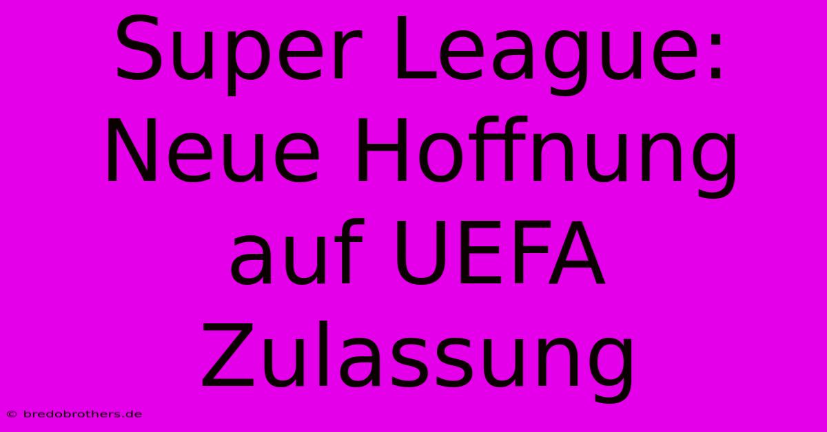 Super League:  Neue Hoffnung Auf UEFA Zulassung