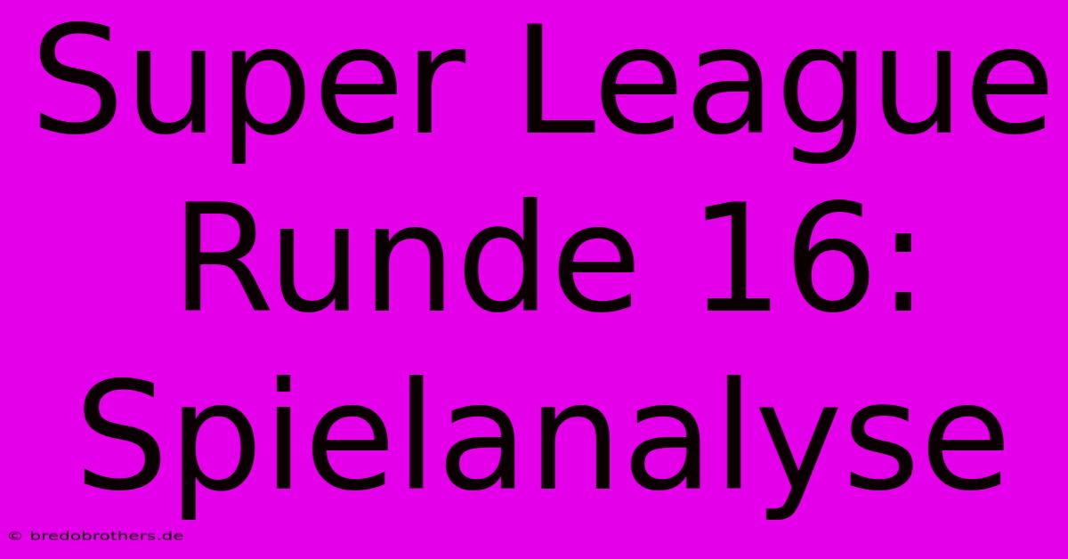 Super League Runde 16:  Spielanalyse