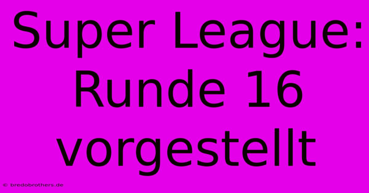 Super League:  Runde 16  Vorgestellt