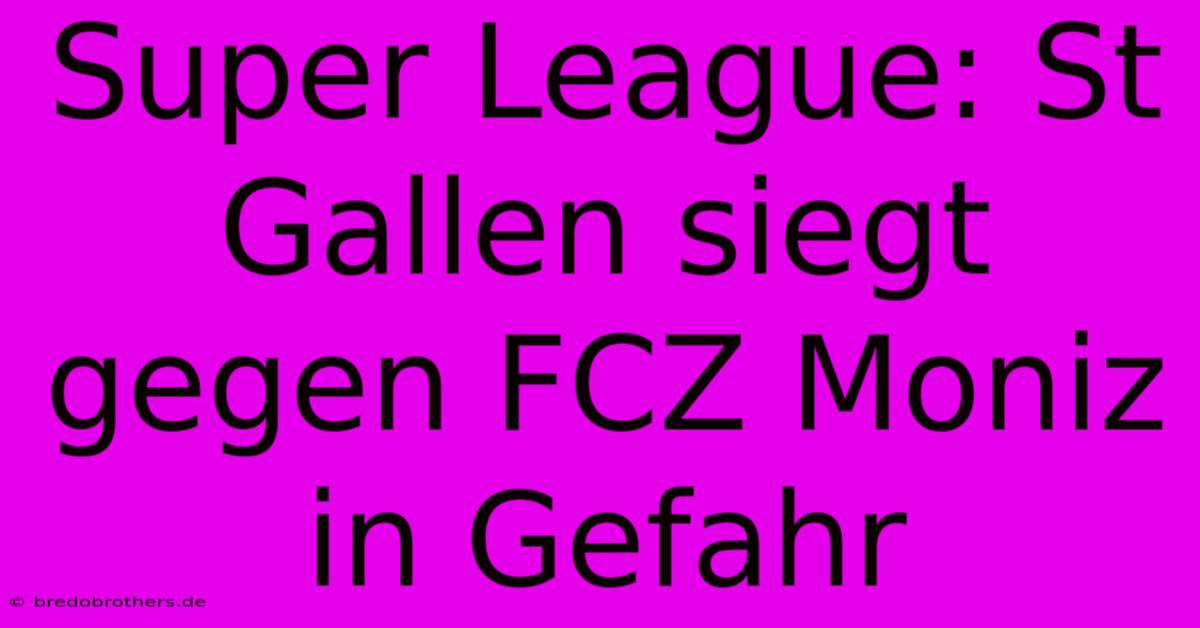 Super League: St Gallen Siegt Gegen FCZ Moniz In Gefahr