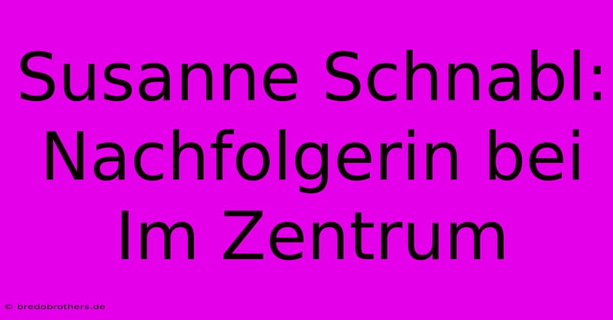 Susanne Schnabl: Nachfolgerin Bei Im Zentrum