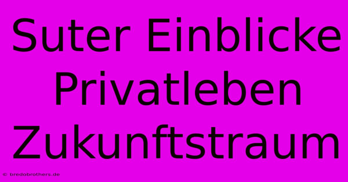 Suter Einblicke Privatleben Zukunftstraum