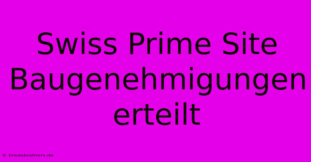 Swiss Prime Site Baugenehmigungen Erteilt