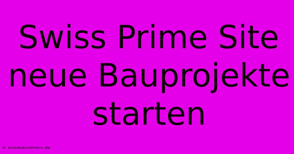 Swiss Prime Site Neue Bauprojekte Starten