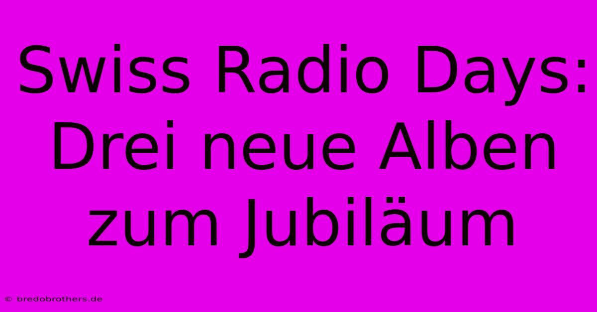 Swiss Radio Days: Drei Neue Alben Zum Jubiläum