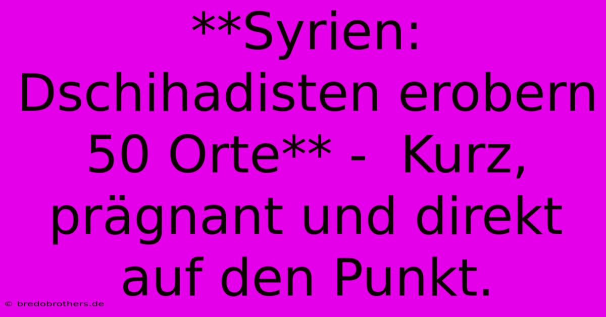 **Syrien: Dschihadisten Erobern 50 Orte** -  Kurz, Prägnant Und Direkt Auf Den Punkt.