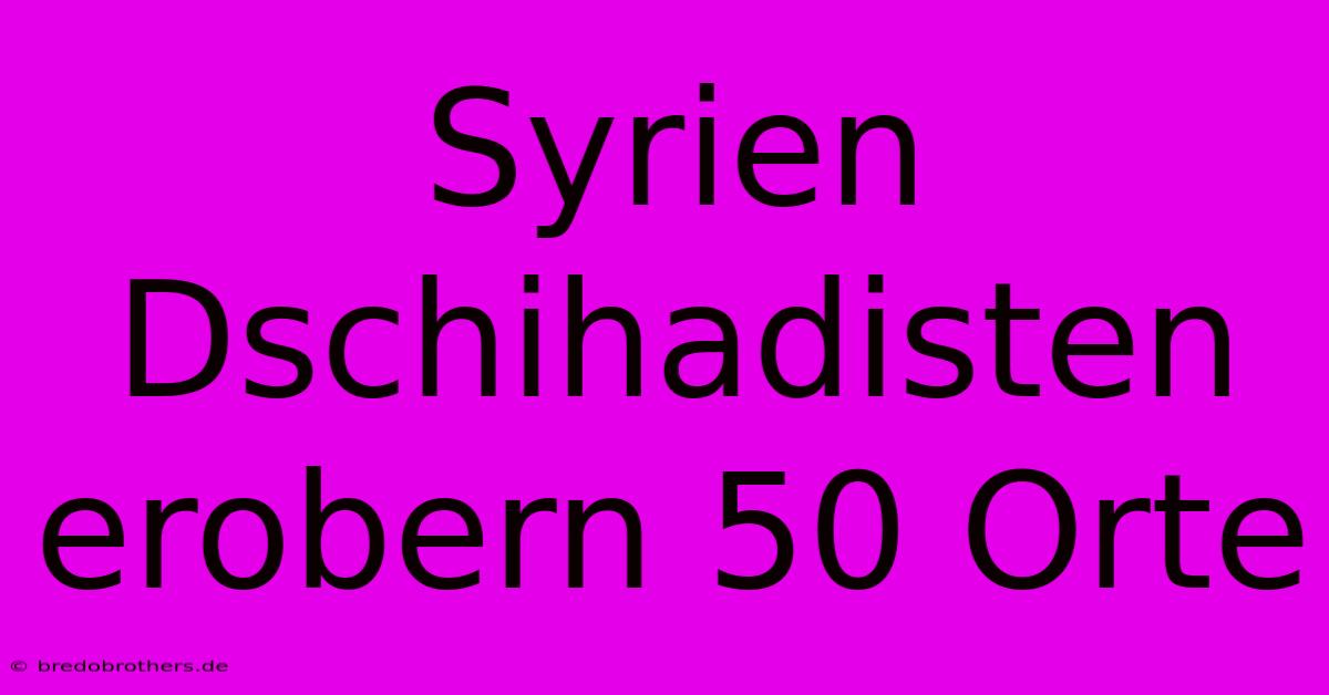 Syrien Dschihadisten Erobern 50 Orte