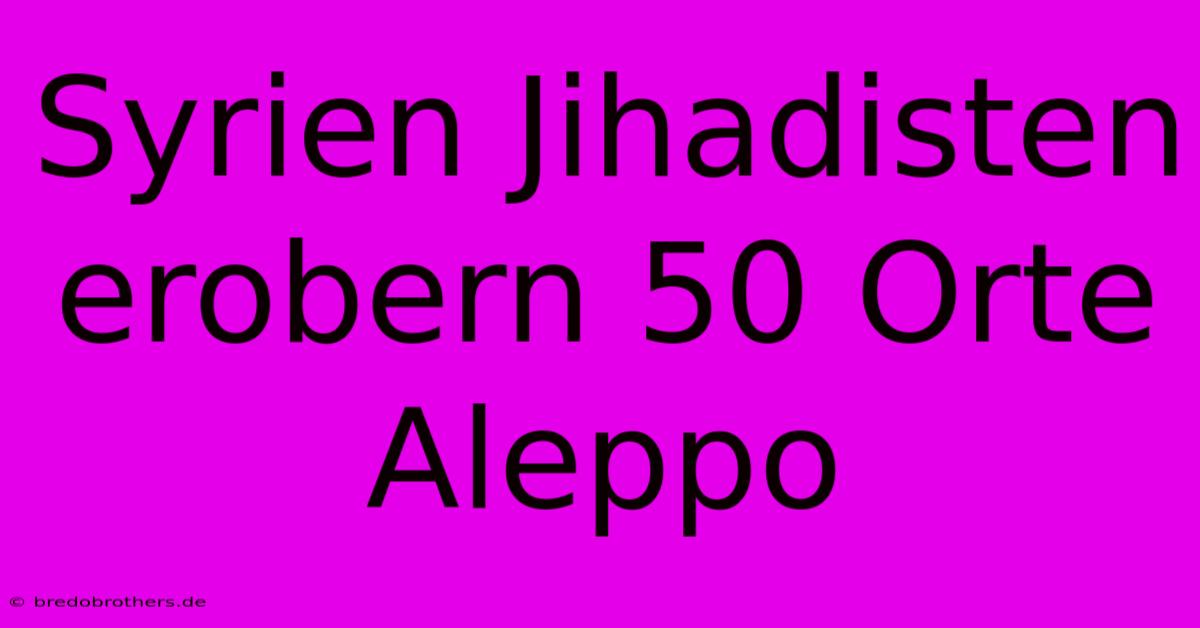 Syrien Jihadisten Erobern 50 Orte Aleppo