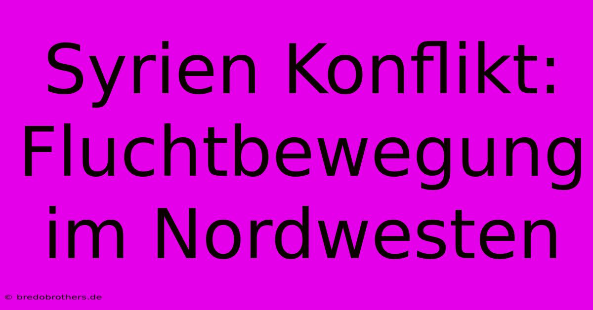 Syrien Konflikt: Fluchtbewegung Im Nordwesten