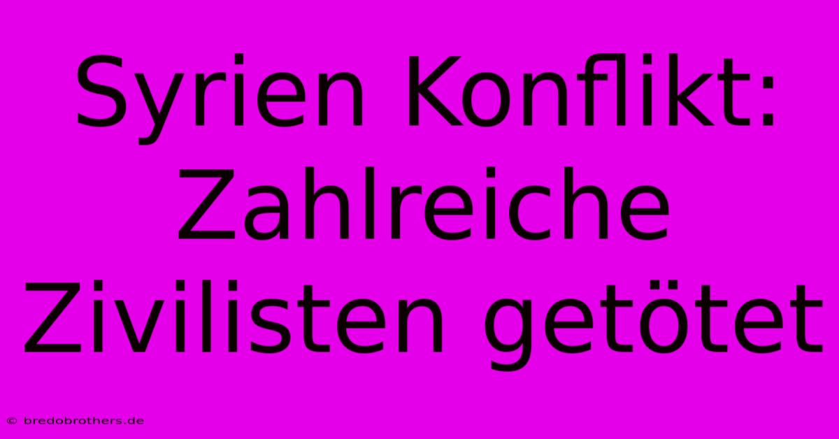 Syrien Konflikt: Zahlreiche Zivilisten Getötet