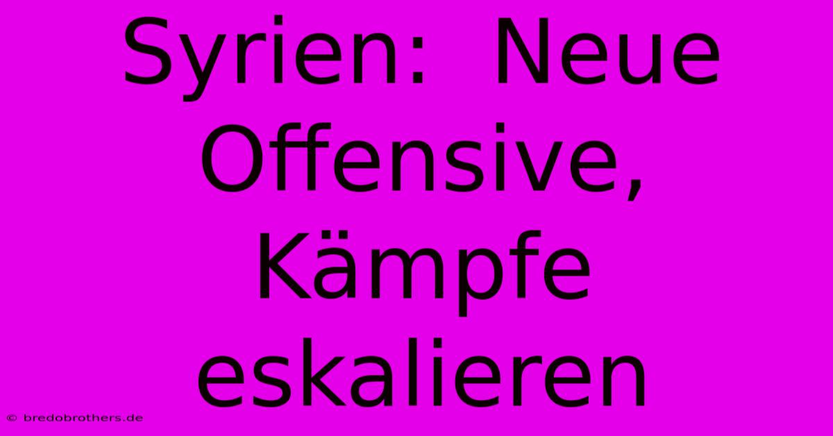 Syrien:  Neue Offensive, Kämpfe Eskalieren