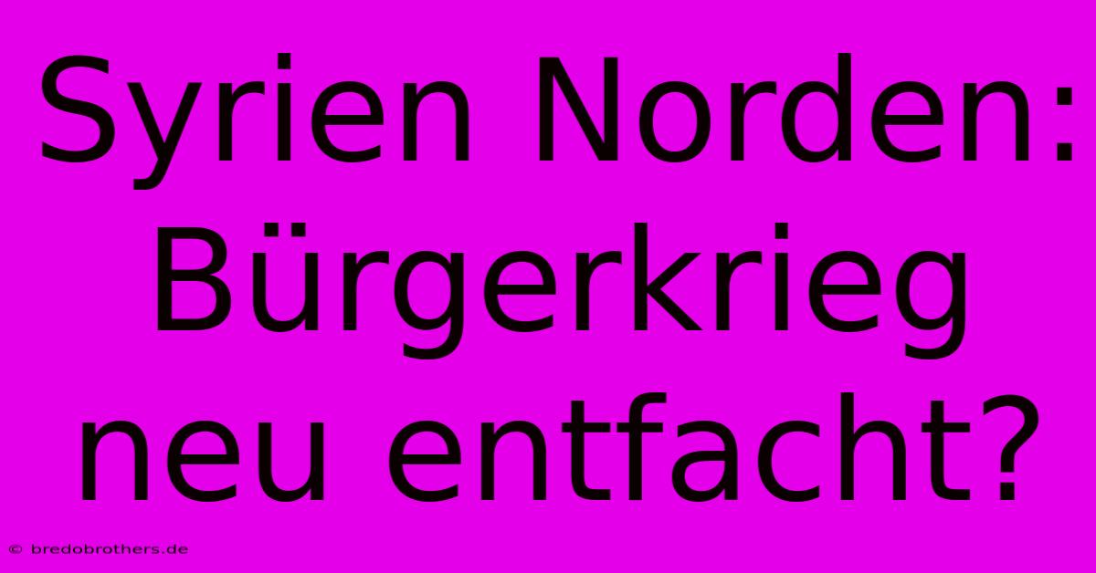 Syrien Norden: Bürgerkrieg Neu Entfacht?