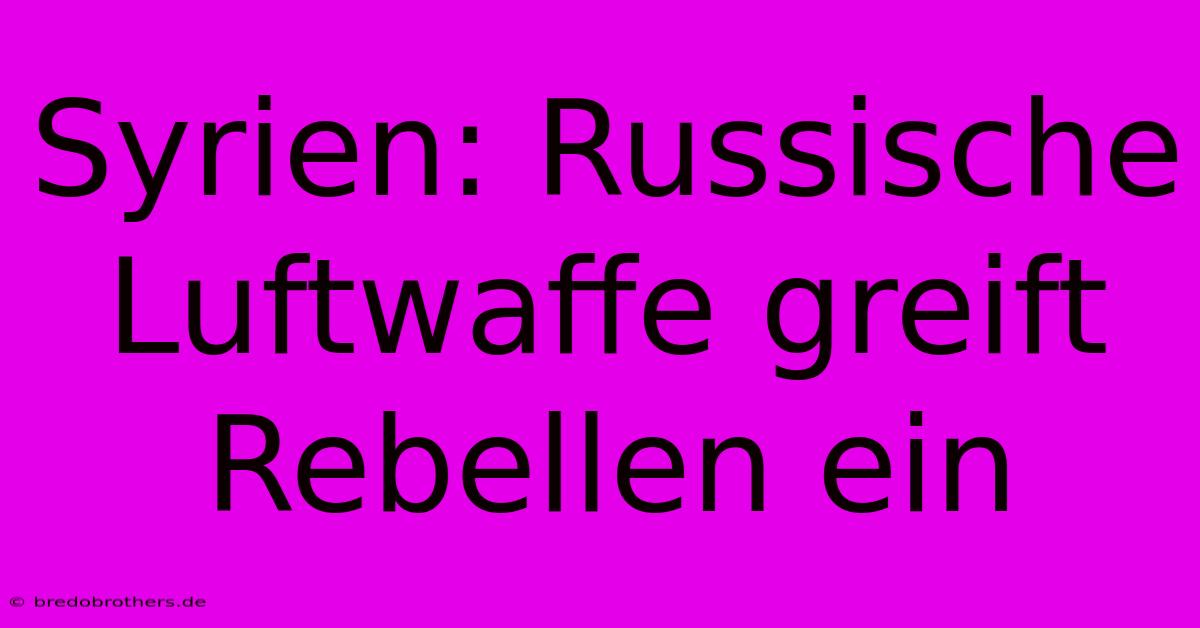 Syrien: Russische Luftwaffe Greift Rebellen Ein