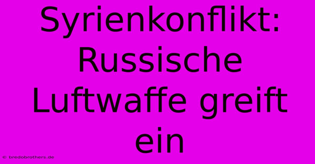 Syrienkonflikt: Russische Luftwaffe Greift Ein