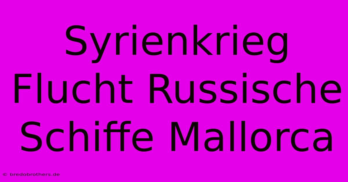 Syrienkrieg Flucht Russische Schiffe Mallorca