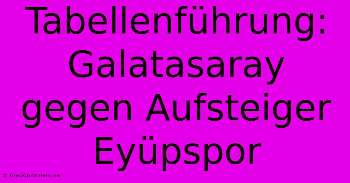 Tabellenführung: Galatasaray Gegen Aufsteiger Eyüpspor