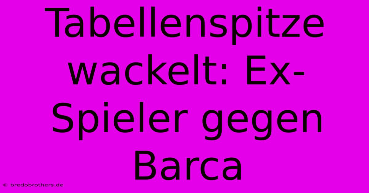 Tabellenspitze Wackelt: Ex-Spieler Gegen Barca