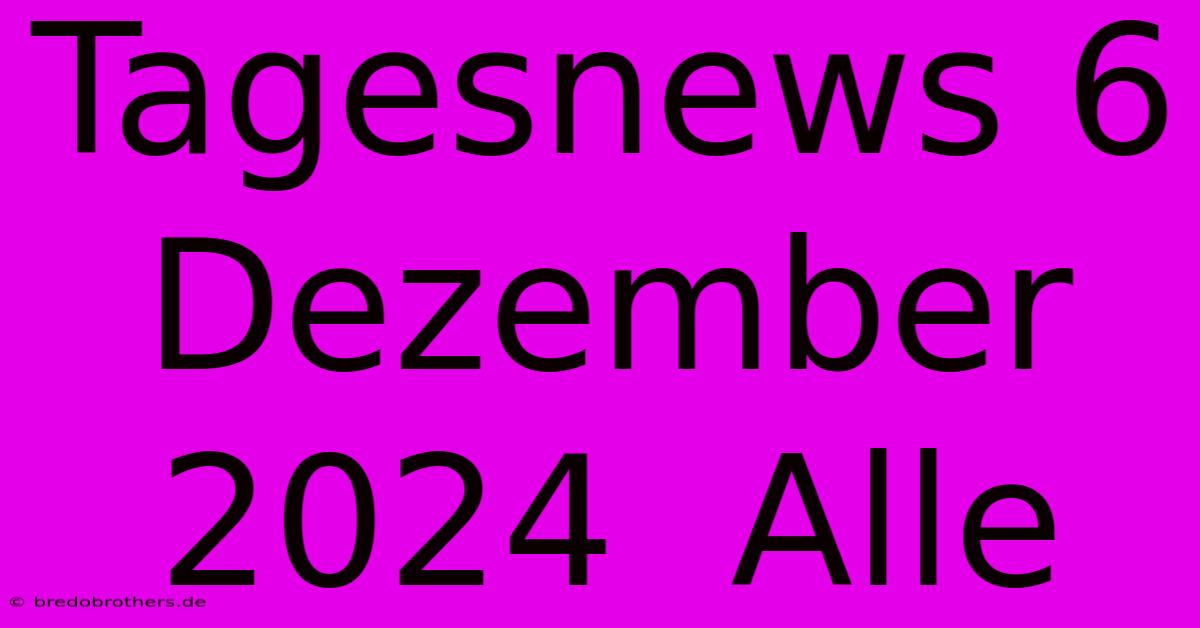 Tagesnews 6 Dezember 2024  Alle