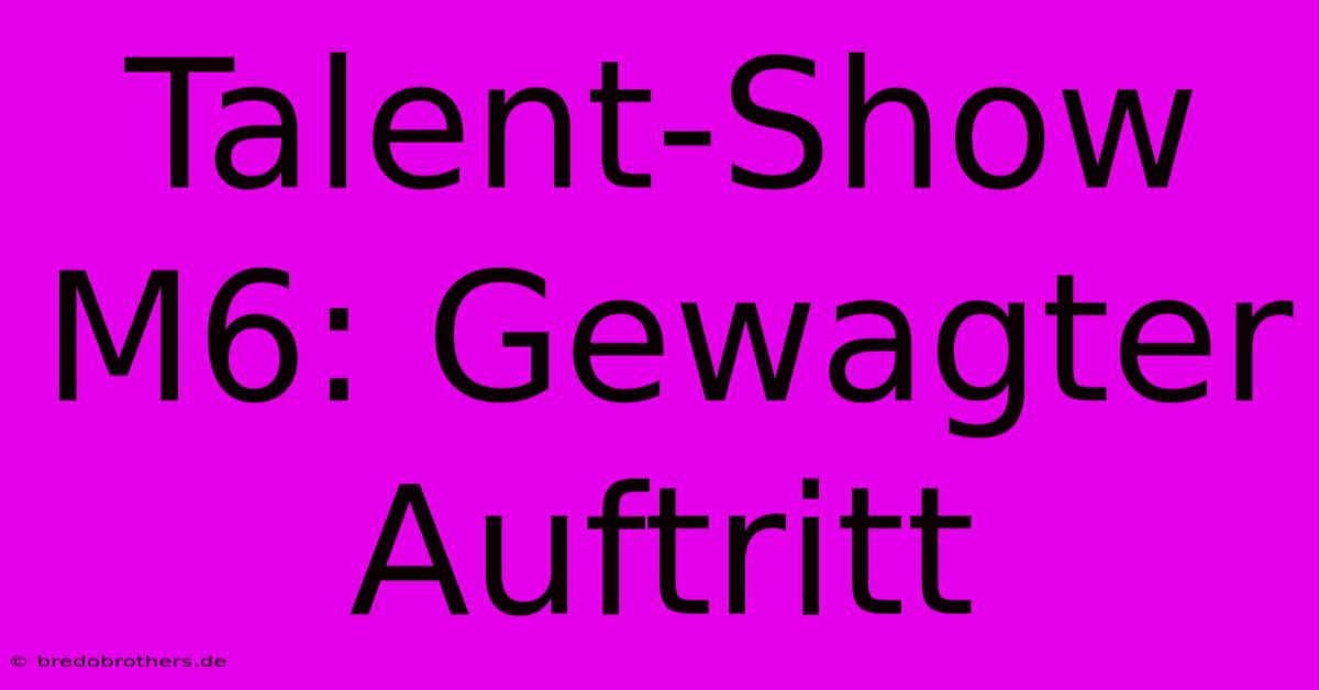 Talent-Show M6: Gewagter Auftritt