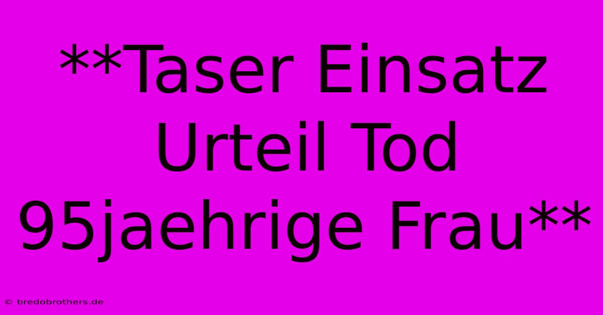 **Taser Einsatz Urteil Tod 95jaehrige Frau**