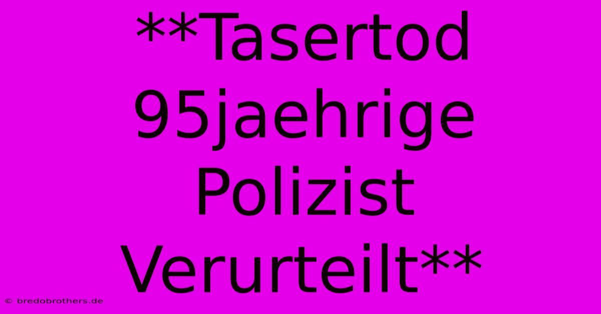 **Tasertod 95jaehrige Polizist Verurteilt**