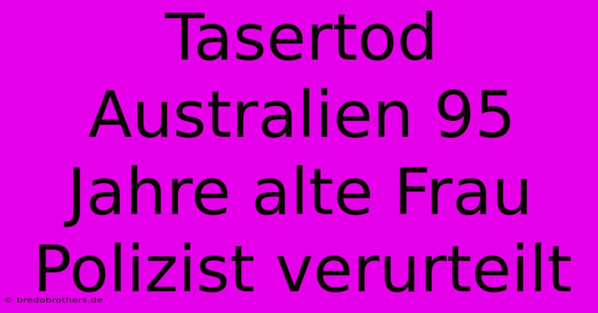 Tasertod Australien 95 Jahre Alte Frau Polizist Verurteilt