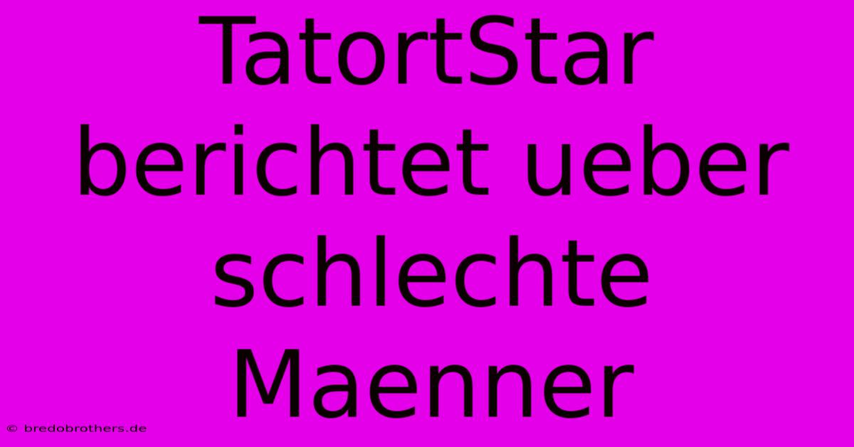 TatortStar Berichtet Ueber Schlechte Maenner