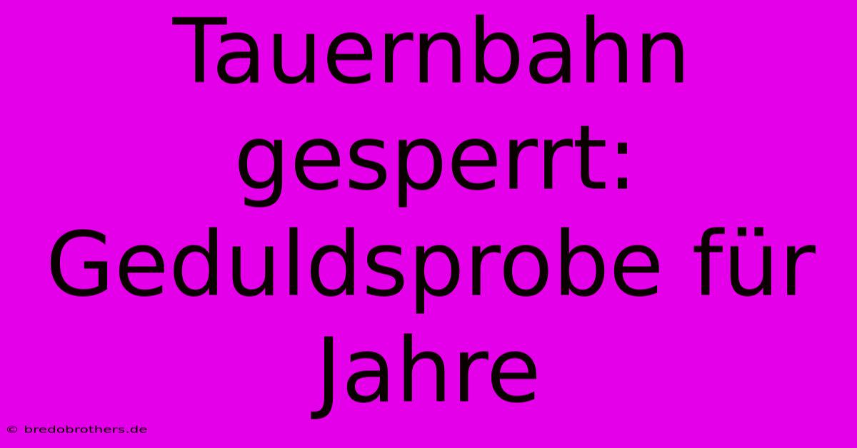 Tauernbahn Gesperrt: Geduldsprobe Für Jahre