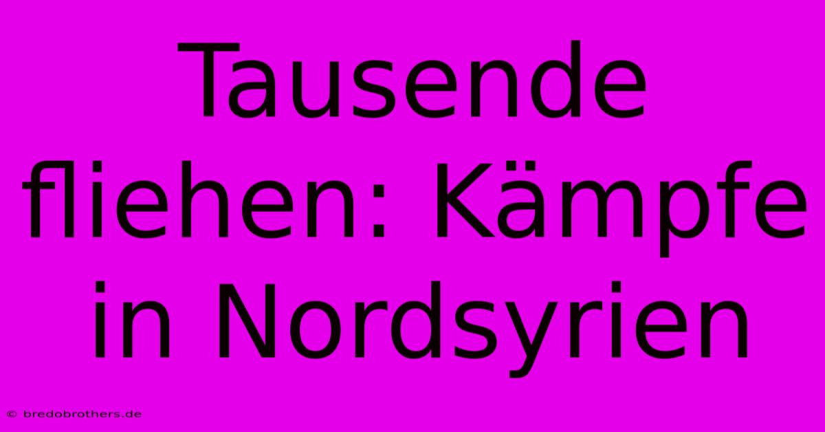 Tausende Fliehen: Kämpfe In Nordsyrien