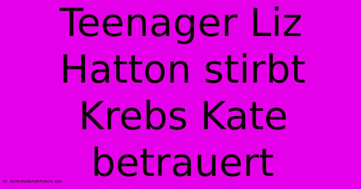 Teenager Liz Hatton Stirbt Krebs Kate Betrauert