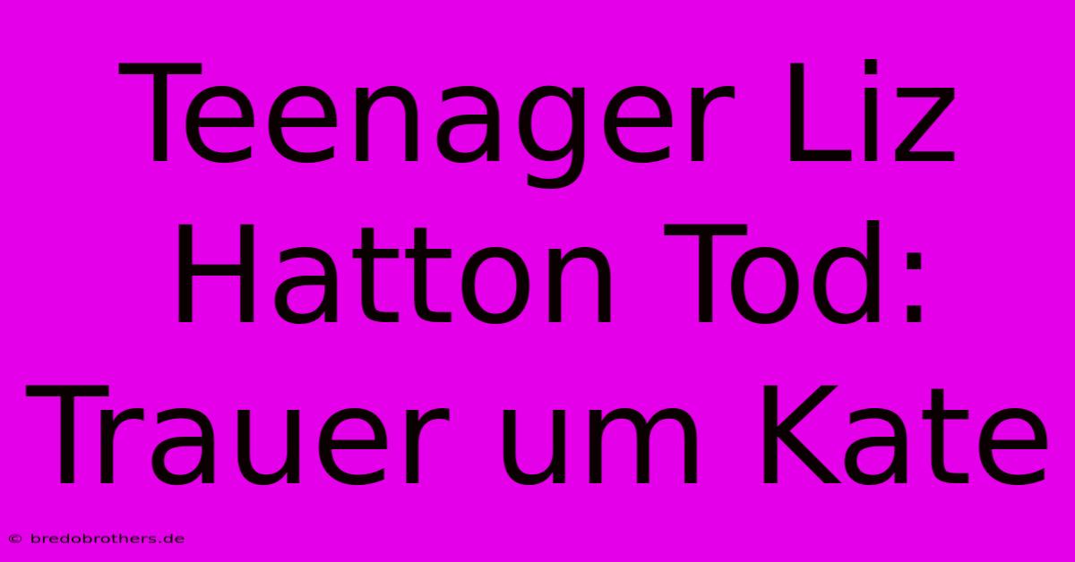 Teenager Liz Hatton Tod:  Trauer Um Kate