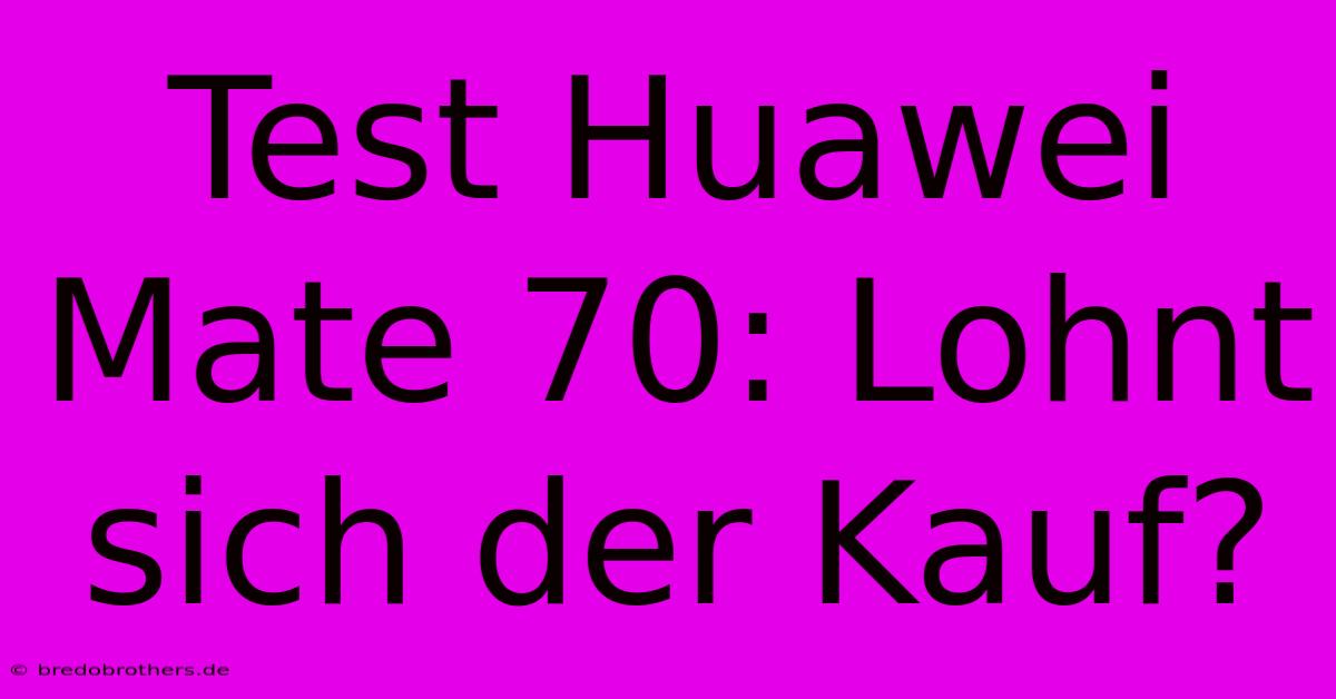 Test Huawei Mate 70: Lohnt Sich Der Kauf?